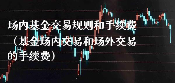 场内基金交易规则和手续费（基金场内交易和场外交易的手续费）_https://www.xmqjcw.com_基金理财_第1张