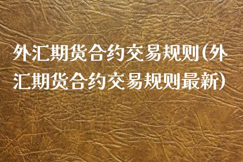 外汇期货合约交易规则(外汇期货合约交易规则最新)_https://www.xmqjcw.com_期货百科_第1张