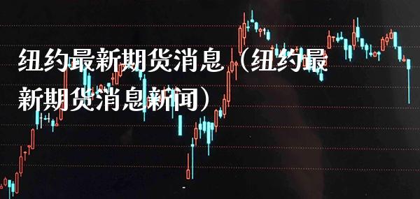 纽约最新期货消息（纽约最新期货消息新闻）_https://www.xmqjcw.com_期货直播室_第1张