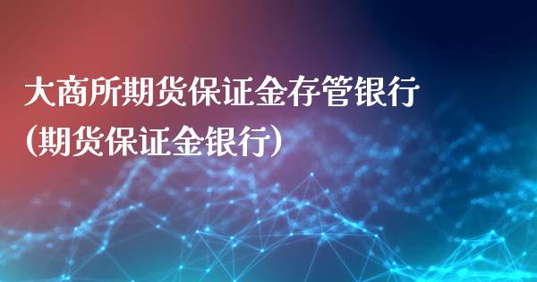 大商所期货保证金存管银行(期货保证金银行)_https://www.xmqjcw.com_期货行情_第1张