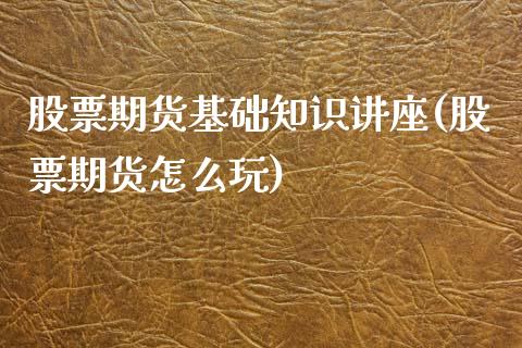 股票期货基础知识讲座(股票期货怎么玩)_https://www.xmqjcw.com_期货百科_第1张