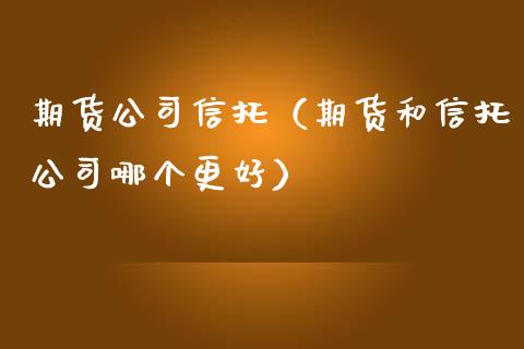 期货公司信托（期货和信托公司哪个更好）_https://www.xmqjcw.com_期货行情_第1张