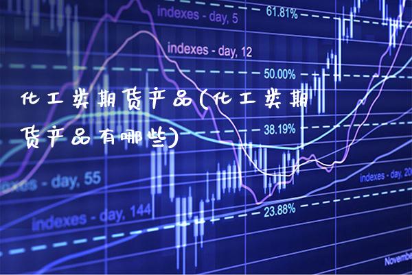 化工类期货产品(化工类期货产品有哪些)_https://www.xmqjcw.com_期货行情_第1张