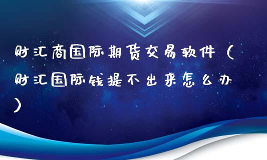 财汇商国际期货交易软件（财汇国际钱提不出来怎么办）_https://www.xmqjcw.com_期货行情_第1张
