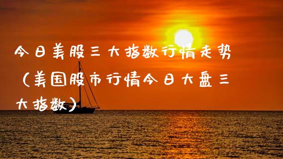 今日美股三大指数行情走势（美国股市行情今日大盘三大指数）_https://www.xmqjcw.com_期货投资_第1张