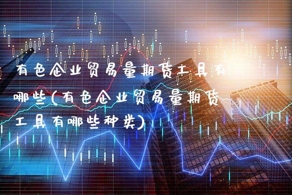 有色企业贸易量期货工具有哪些(有色企业贸易量期货工具有哪些种类)_https://www.xmqjcw.com_基金理财_第1张