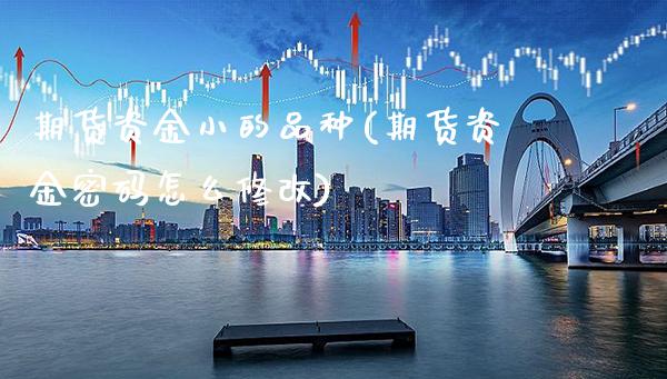 期货资金小的品种(期货资金密码怎么修改)_https://www.xmqjcw.com_期货直播室_第1张