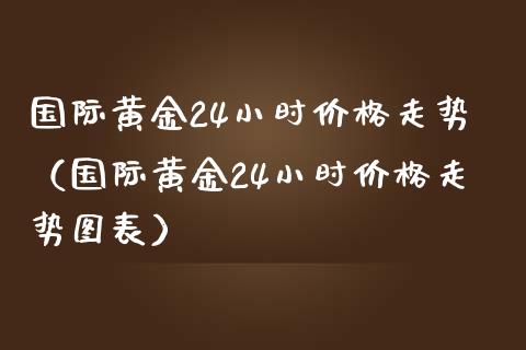 国际黄金24小时价格走势（国际黄金24小时价格走势图表）_https://www.xmqjcw.com_期货直播室_第1张