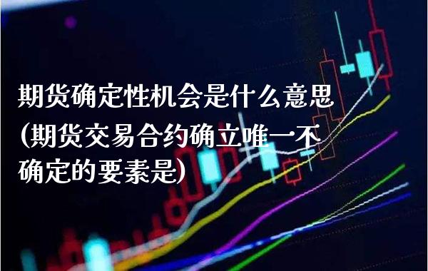 期货确定性机会是什么意思(期货交易合约确立唯一不确定的要素是)_https://www.xmqjcw.com_期货行情_第1张