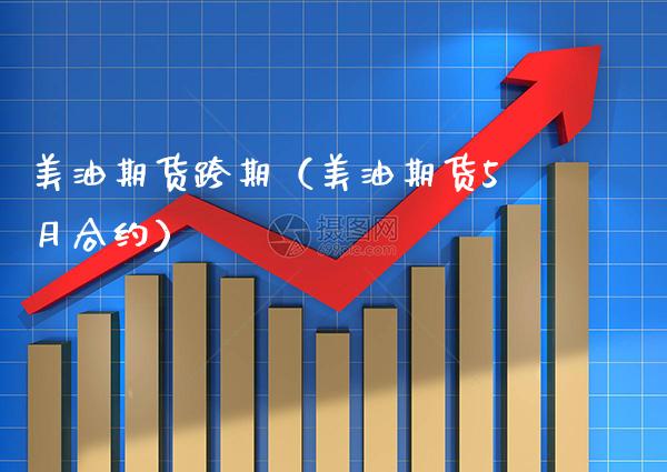 美油期货跨期（美油期货5月合约）_https://www.xmqjcw.com_期货投资_第1张