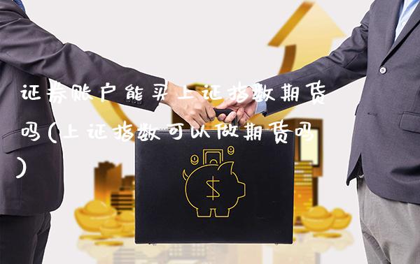 证券账户能买上证指数期货吗(上证指数可以做期货吗)_https://www.xmqjcw.com_期货投资_第1张