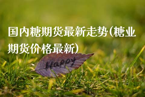 国内糖期货最新走势(糖业期货价格最新)_https://www.xmqjcw.com_期货百科_第1张