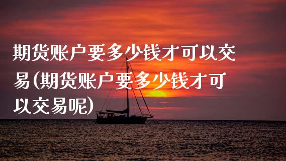期货账户要多少钱才可以交易(期货账户要多少钱才可以交易呢)_https://www.xmqjcw.com_期货直播室_第1张