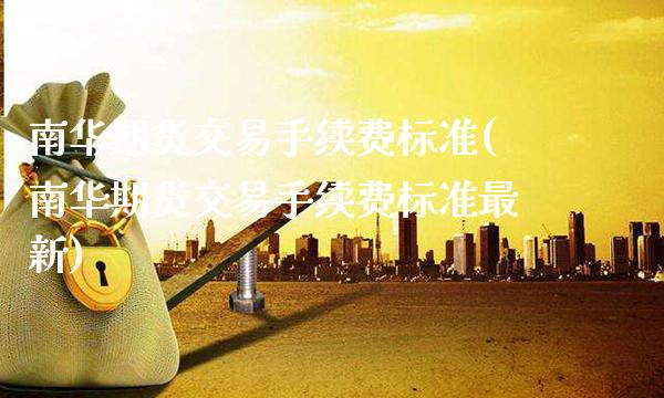 南华期货交易手续费标准(南华期货交易手续费标准最新)_https://www.xmqjcw.com_期货直播室_第1张