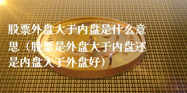股票外盘大于内盘是什么意思（股票是外盘大于内盘还是内盘大于外盘好）_https://www.xmqjcw.com_期货直播室_第1张