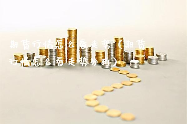 期货行情怎么看走势（期货行情怎么看走势分析）_https://www.xmqjcw.com_期货投资_第1张