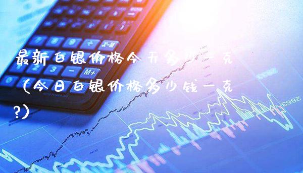 最新白银价格今天多少一克（今日白银价格多少钱一克?）_https://www.xmqjcw.com_期货投资_第1张