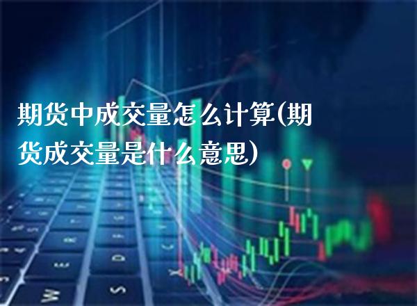 期货中成交量怎么计算(期货成交量是什么意思)_https://www.xmqjcw.com_期货百科_第1张