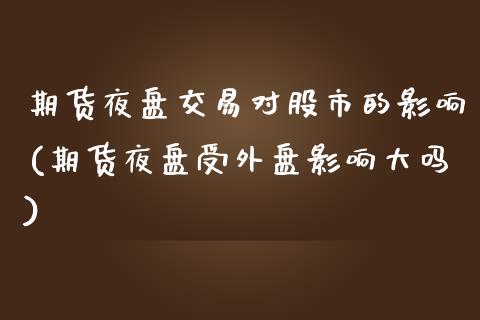 期货夜盘交易对股市的影响(期货夜盘受外盘影响大吗)_https://www.xmqjcw.com_期货百科_第1张