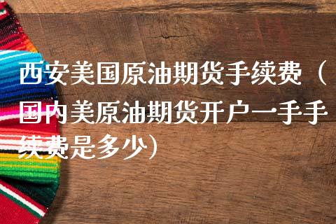 西安美国原油期货手续费（国内美原油期货开户一手手续费是多少）_https://www.xmqjcw.com_期货投资_第1张