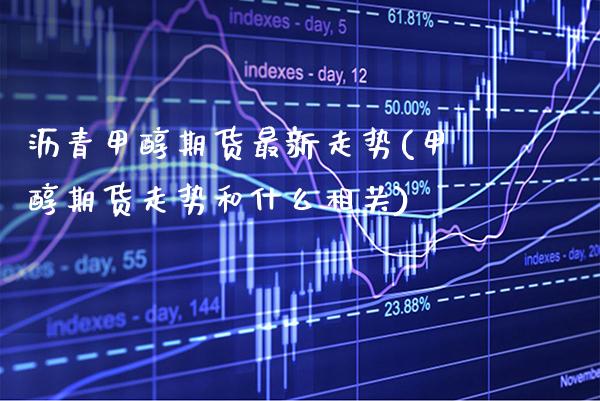 沥青甲醇期货最新走势(甲醇期货走势和什么相关)_https://www.xmqjcw.com_期货百科_第1张