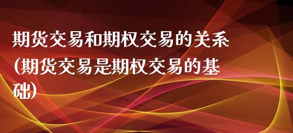 期货交易和期权交易的关系(期货交易是期权交易的基础)_https://www.xmqjcw.com_股票投资_第1张