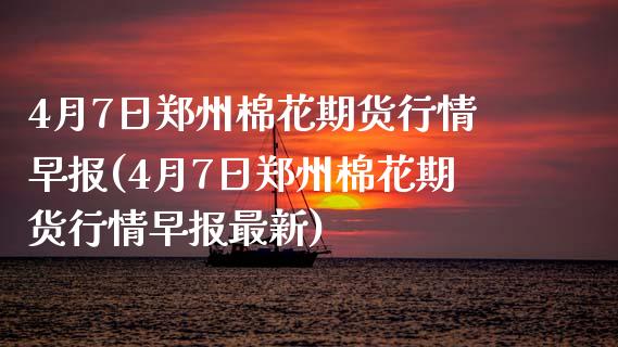 4月7日郑州棉花期货行情早报(4月7日郑州棉花期货行情早报最新)_https://www.xmqjcw.com_期货直播室_第1张