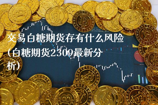 交易白糖期货存有什么风险(白糖期货2309最新分析)_https://www.xmqjcw.com_期货开户_第1张