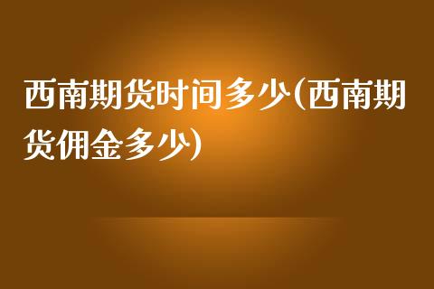 西南期货时间多少(西南期货佣金多少)_https://www.xmqjcw.com_期货直播室_第1张