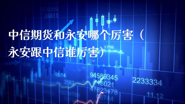 中信期货和永安哪个厉害（永安跟中信谁厉害）_https://www.xmqjcw.com_期货投资_第1张