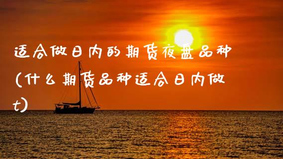 适合做日内的期货夜盘品种(什么期货品种适合日内做t)_https://www.xmqjcw.com_期货投资_第1张