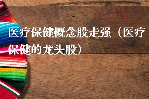 医疗保健概念股走强（医疗保健的龙头股）_https://www.xmqjcw.com_股票投资_第1张