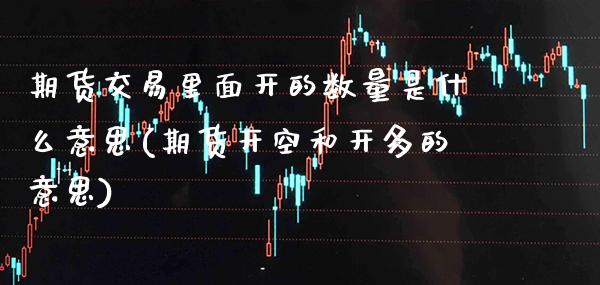 期货交易里面开的数量是什么意思(期货开空和开多的意思)_https://www.xmqjcw.com_期货百科_第1张