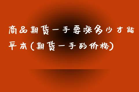 商品期货一手要涨多少才能平本(期货一手的价格)_https://www.xmqjcw.com_股票投资_第1张