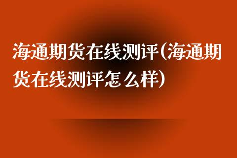 海通期货在线测评(海通期货在线测评怎么样)_https://www.xmqjcw.com_期货百科_第1张