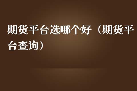 期货平台选哪个好（期货平台查询）_https://www.xmqjcw.com_期货直播室_第1张