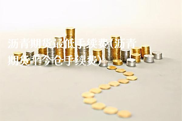 沥青期货最低手续费(沥青期货平今仓手续费)_https://www.xmqjcw.com_期货直播室_第1张