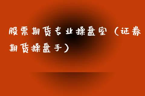 股票期货专业操盘室（证券期货操盘手）_https://www.xmqjcw.com_期货直播室_第1张