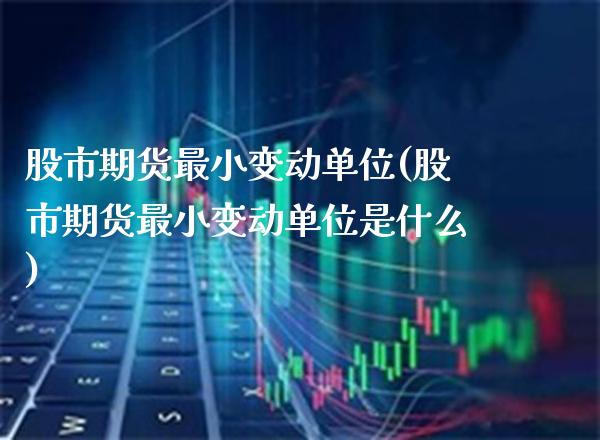 股市期货最小变动单位(股市期货最小变动单位是什么)_https://www.xmqjcw.com_期货直播室_第1张