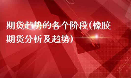 期货趋势的各个阶段(橡胶期货分析及趋势)_https://www.xmqjcw.com_期货百科_第1张