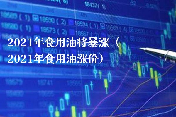 2021年食用油将暴涨（2021年食用油涨价）_https://www.xmqjcw.com_期货投资_第1张