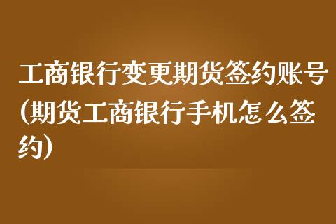 工商银行变更期货签约账号(期货工商银行手机怎么签约)_https://www.xmqjcw.com_期货行情_第1张