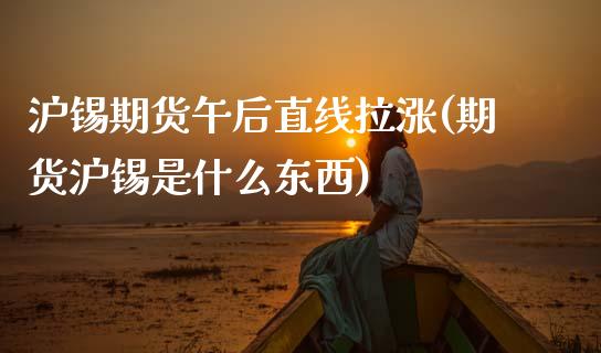 沪锡期货午后直线拉涨(期货沪锡是什么东西)_https://www.xmqjcw.com_基金理财_第1张