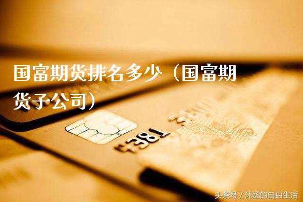 国富期货排名多少（国富期货子公司）_https://www.xmqjcw.com_期货行情_第1张