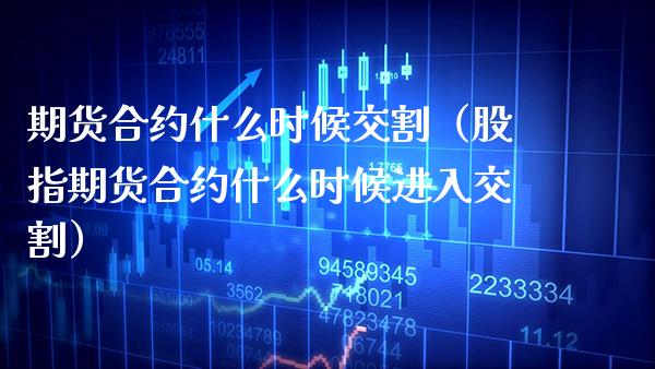 期货合约什么时候交割（股指期货合约什么时候进入交割）_https://www.xmqjcw.com_期货直播室_第1张