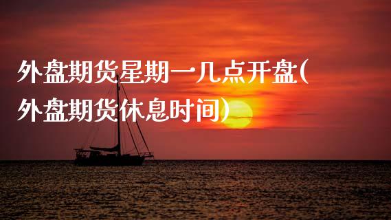 外盘期货星期一几点开盘(外盘期货休息时间)_https://www.xmqjcw.com_期货投资_第1张