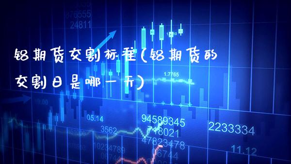 铝期货交割标准(铝期货的交割日是哪一天)_https://www.xmqjcw.com_期货百科_第1张