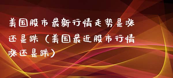美国股市最新行情走势是涨还是跌（美国最近股市行情涨还是跌）_https://www.xmqjcw.com_期货直播室_第1张