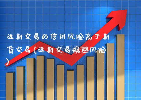 远期交易的信用风险高于期货交易(远期交易规避风险)_https://www.xmqjcw.com_期货投资_第1张