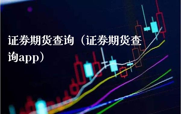证券期货查询（证券期货查询app）_https://www.xmqjcw.com_期货行情_第1张